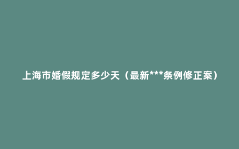 上海市婚假规定多少天（最新***条例修正案）