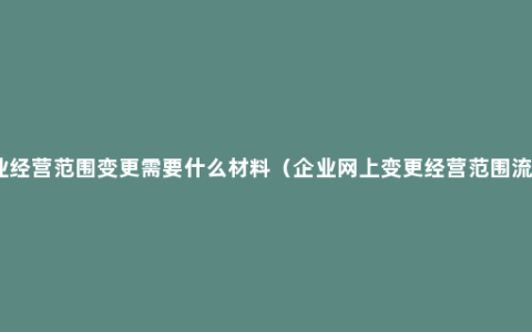 企业经营范围变更需要什么材料（企业网上变更经营范围流程）