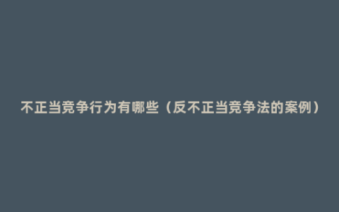 不正当竞争行为有哪些（反不正当竞争法的案例）