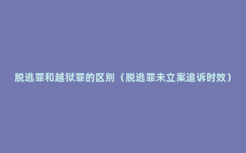 脱逃罪和越狱罪的区别（脱逃罪未立案追诉时效）