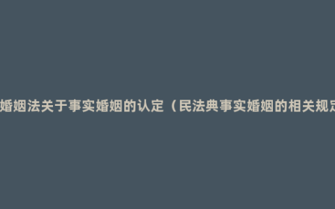 新婚姻法关于事实婚姻的认定（民法典事实婚姻的相关规定）