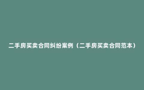 二手房买卖合同纠纷案例（二手房买卖合同范本）