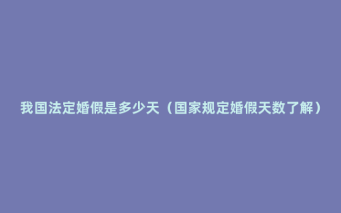 我国法定婚假是多少天（国家规定婚假天数了解）