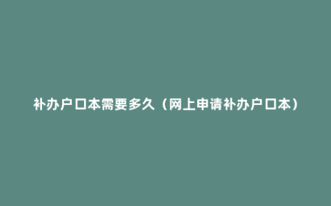 补办户口本需要多久（网上申请补办户口本）