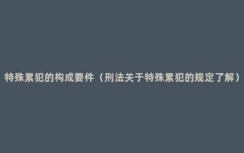 特殊累犯的构成要件（刑法关于特殊累犯的规定了解）