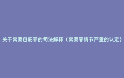 关于窝藏包庇罪的司法解释（窝藏罪情节严重的认定）