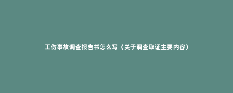 工伤事故调查报告书怎么写（关于调查取证主要内容）