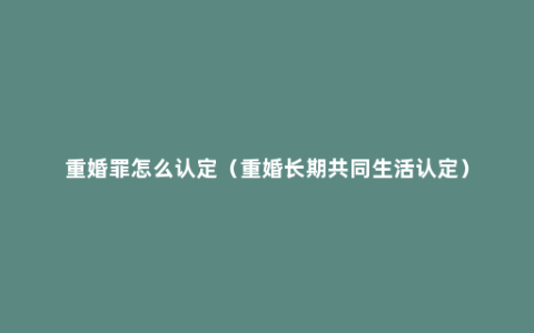 重婚罪怎么认定（重婚长期共同生活认定）