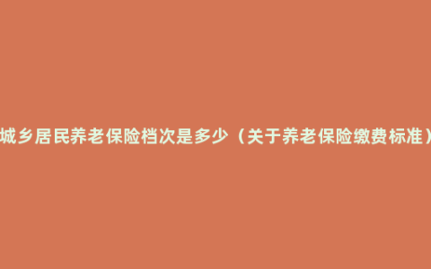 城乡居民养老保险档次是多少（关于养老保险缴费标准）