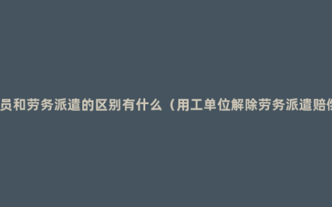 外包人员和劳务派遣的区别有什么（用工单位解除劳务派遣赔偿标准）