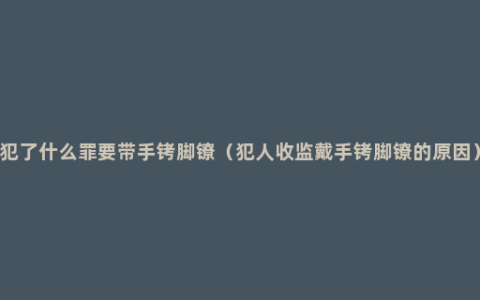 犯了什么罪要带手铐脚镣（犯人收监戴手铐脚镣的原因）