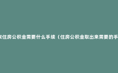 提取住房公积金需要什么手续（住房公积金取出来需要的手续）