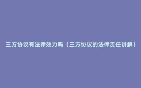 三方协议有法律效力吗（三方协议的法律责任讲解）