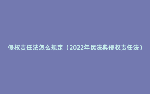 侵权责任法怎么规定（2022年民法典侵权责任法）