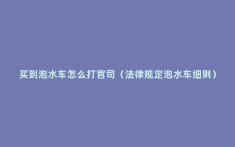 买到泡水车怎么打官司（法律规定泡水车细则）