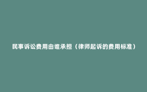 民事诉讼费用由谁承担（律师起诉的费用标准）