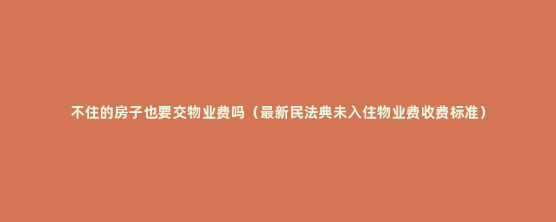 不住的房子也要交物业费吗（最新民法典未入住物业费收费标准）