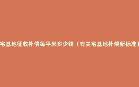 宅基地征收补偿每平米多少钱（有关宅基地补偿新标准）