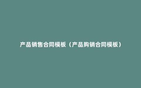 产品销售合同模板（产品购销合同模板）