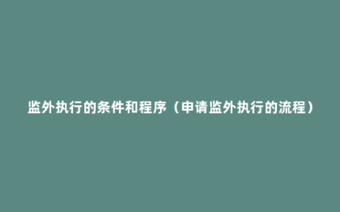 监外执行的条件和程序（申请监外执行的流程）