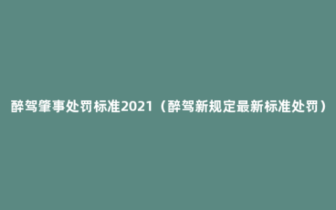 醉驾肇事处罚标准2021（醉驾新规定最新标准处罚）