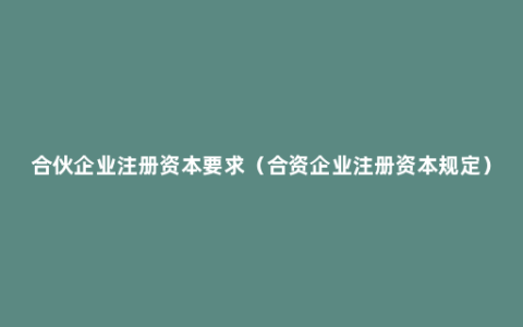 合伙企业注册资本要求（合资企业注册资本规定）