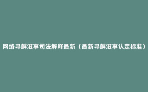 网络寻衅滋事司法解释最新（最新寻衅滋事认定标准）