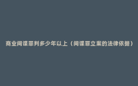 商业间谍罪判多少年以上（间谍罪立案的法律依据）