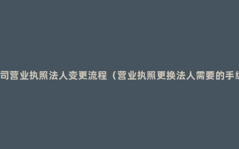 公司营业执照法人变更流程（营业执照更换法人需要的手续）