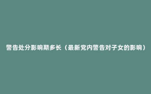 警告处分影响期多长（最新党内警告对子女的影响）