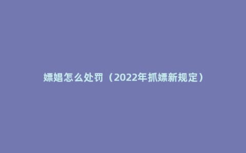 嫖娼怎么处罚（2022年抓嫖新规定）