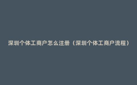 深圳个体工商户怎么注册（深圳个体工商户流程）