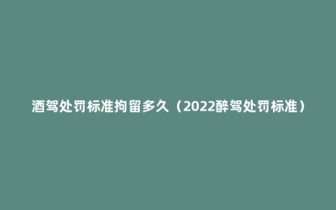 酒驾处罚标准拘留多久（2022醉驾处罚标准）