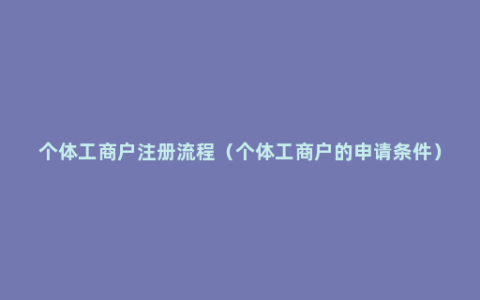 个体工商户注册流程（个体工商户的申请条件）