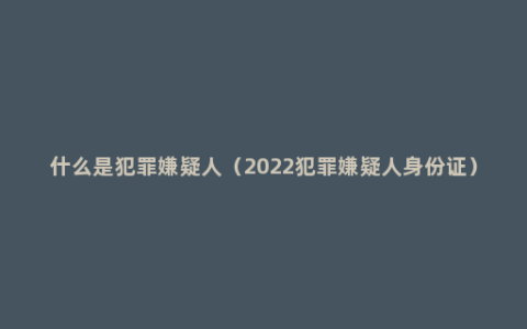 什么是犯罪嫌疑人（2022犯罪嫌疑人身份证）