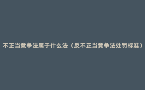 不正当竞争法属于什么法（反不正当竞争法处罚标准）