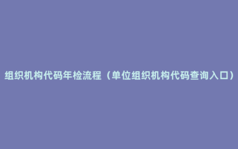 组织机构代码年检流程（单位组织机构代码查询入口）