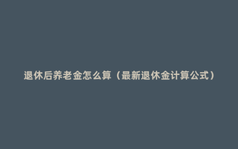 退休后养老金怎么算（最新退休金计算公式）