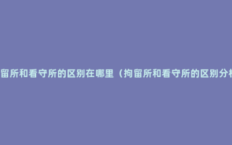 拘留所和看守所的区别在哪里（拘留所和看守所的区别分析)