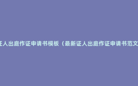 证人出庭作证申请书模板（最新证人出庭作证申请书范文）