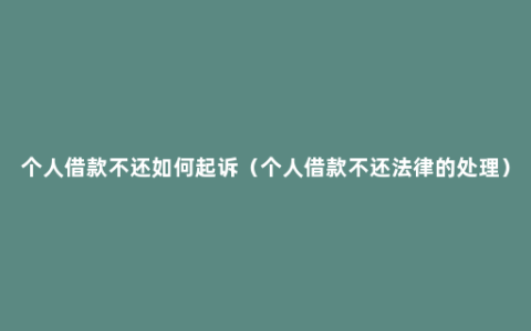 个人借款不还如何起诉（个人借款不还法律的处理）