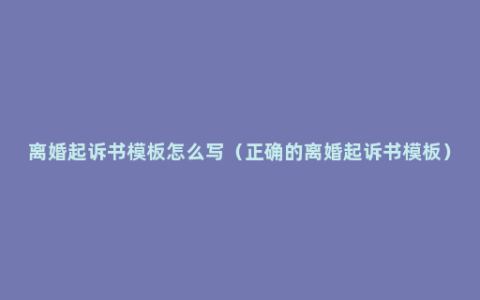 离婚起诉书模板怎么写（正确的离婚起诉书模板）