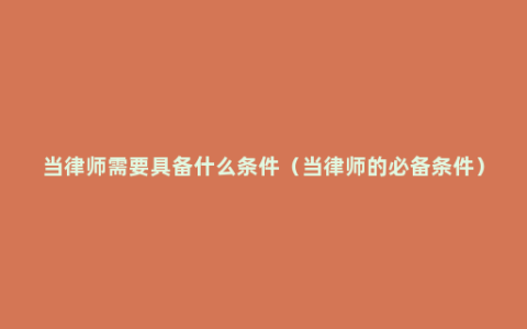 当律师需要具备什么条件（当律师的必备条件）