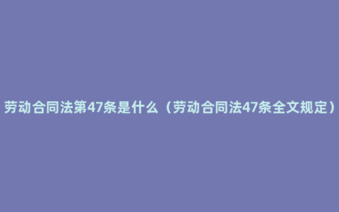 劳动合同法第47条是什么（劳动合同法47条全文规定）