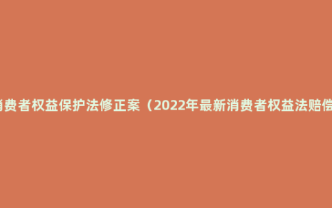 消费者权益保护法修正案（2022年最新消费者权益法赔偿）