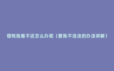 借钱拖着不还怎么办呢（要账不违法的办法讲解）