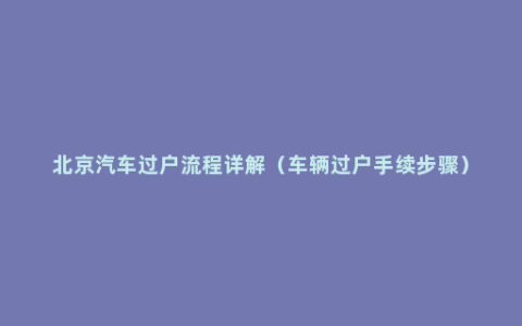 北京汽车过户流程详解（车辆过户手续步骤）