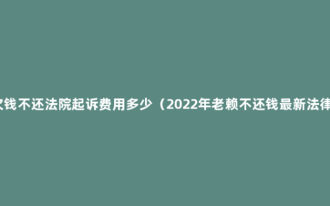 欠钱不还法院起诉费用多少（2022年老赖不还钱最新法律）