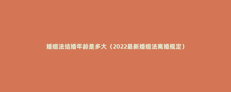 婚姻法结婚年龄是多大（2022最新婚姻法离婚规定）