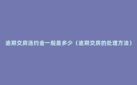 逾期交房违约金一般是多少（逾期交房的处理方法）